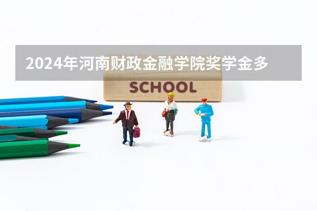 2024年河南财政金融学院奖学金多少钱