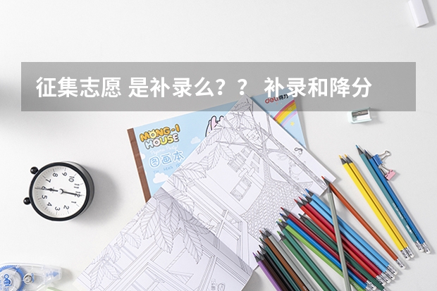征集志愿 是补录么？？ 补录和降分录取又是什么关系？
