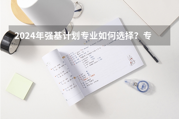 2024年强基计划专业如何选择?专业前景、培养方向大揭秘!