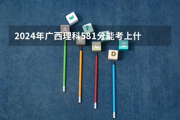 2024年广西理科581分能考上什么大学?