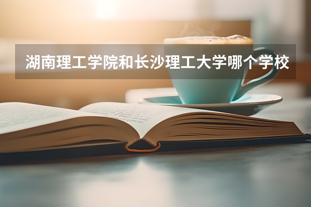 湖南理工学院和长沙理工大学哪个学校好些？