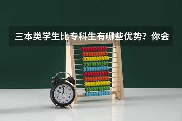 三本类学生比专科生有哪些优势？你会选择三本大学还是专职院校呢？