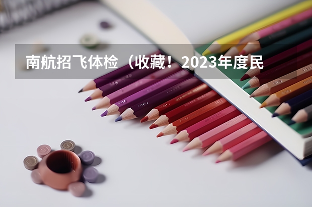 南航招飞体检（收藏！2023年度民航招飞体检介绍及应对攻略）
