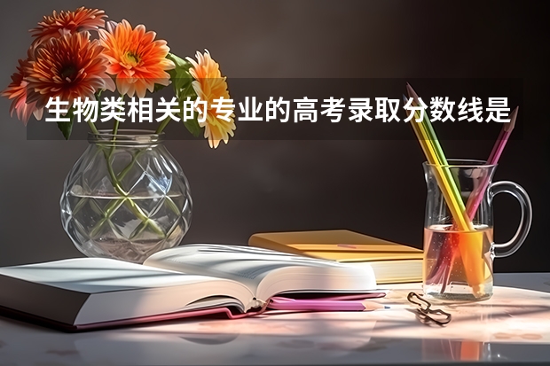 生物类相关的专业的高考录取分数线是不是偏低 生物专业录取分数线