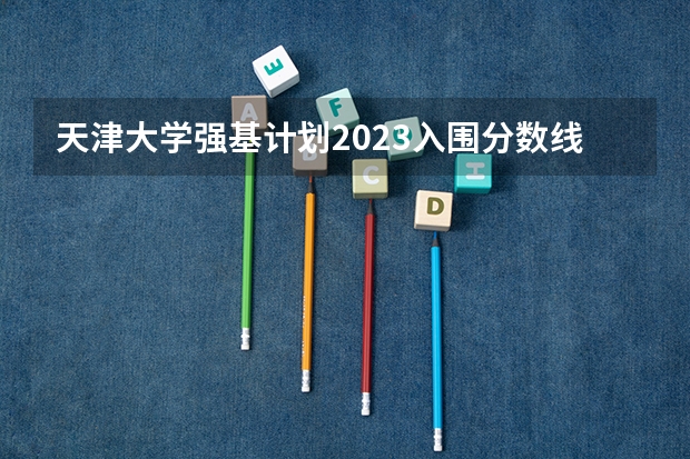天津大学强基计划2023入围分数线 天津大学强基计划入围分数线