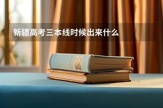 新疆高考三本线时候出来什么