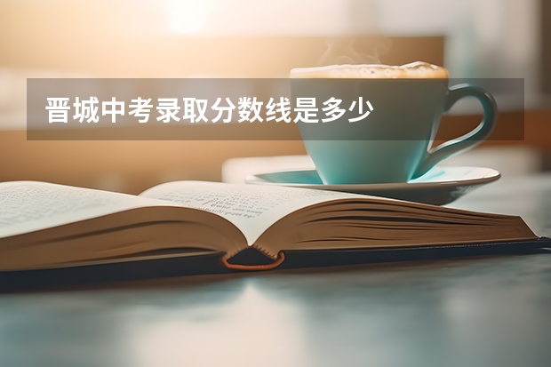 晋城中考录取分数线是多少