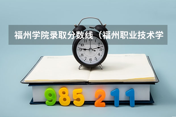 福州学院录取分数线（福州职业技术学院录取分数线？）