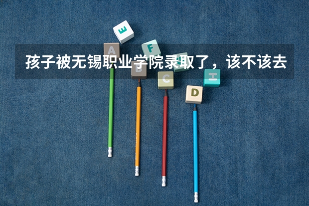 孩子被无锡职业学院录取了，该不该去？（单招本科江苏机电一机学院排名）