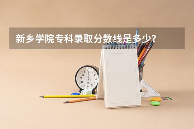 新乡学院专科录取分数线是多少？