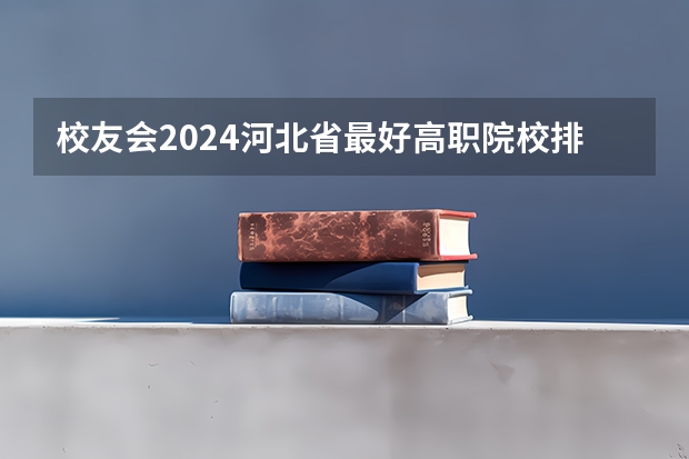 校友会2024河北省最好高职院校排名，石家庄医学高等专科学校前三 河北省最好的大专学校