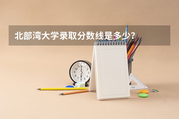 北部湾大学录取分数线是多少?