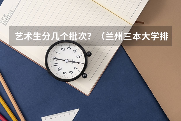 艺术生分几个批次？（兰州三本大学排名）