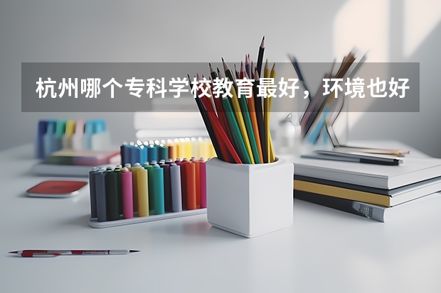 杭州哪个专科学校教育最好,环境也好,交通方便,有专升本??