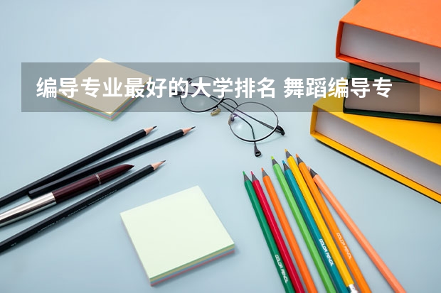 编导专业最好的大学排名 舞蹈编导专业大学排名