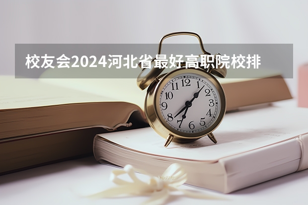 校友会2024河北省最好高职院校排名，石家庄医学高等专科学校前三 河北公办专科学校排名前十