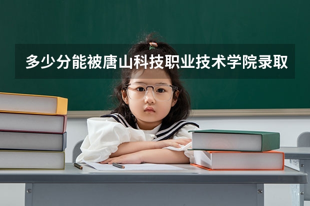 多少分能被唐山科技职业技术学院录取