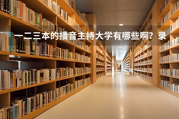 一二三本的播音主持大学有哪些啊？录取分数线是多少？