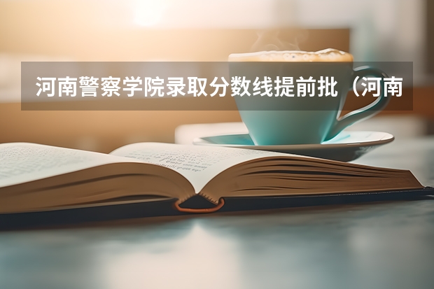 河南警察学院录取分数线提前批（河南警察学院专科分数线）