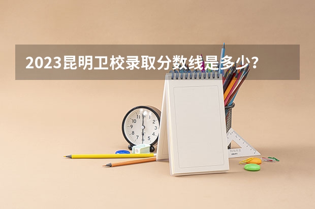2023昆明卫校录取分数线是多少？