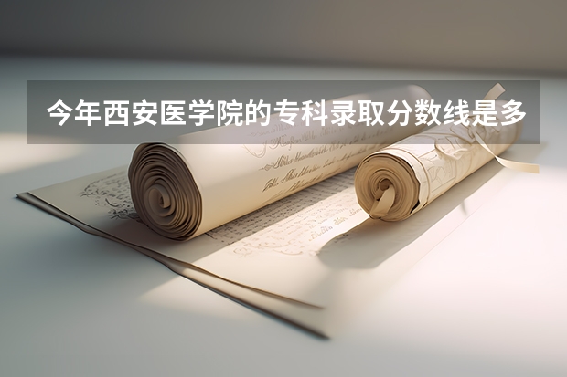 今年西安医学院的专科录取分数线是多少啊