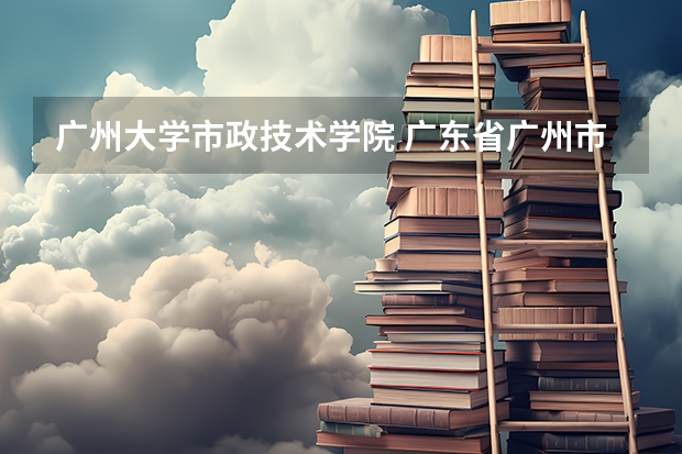 广州大学市政技术学院 广东省广州市政技术学院录取分数线