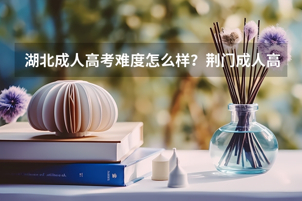湖北成人高考难度怎么样？荆门成人高考怎么报名？成人高考报名有什么条件？