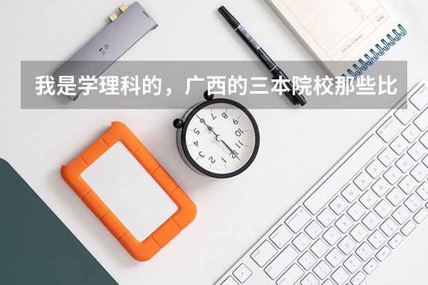 我是学理科的,广西的三本院校那些比较好 我是山西理科考生,今年457,推荐几个三本可以上的。谢谢