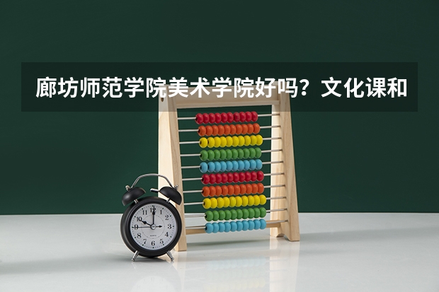 廊坊师范学院美术学院好吗?文化课和专业分数线是多少?