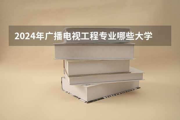 2024年广播电视工程专业哪些大学好 哪些院校广播电视工程专业强