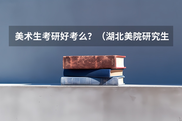 美术生考研好考么?(湖北美院研究生分数线)