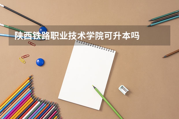 陕西铁路职业技术学院可升本吗