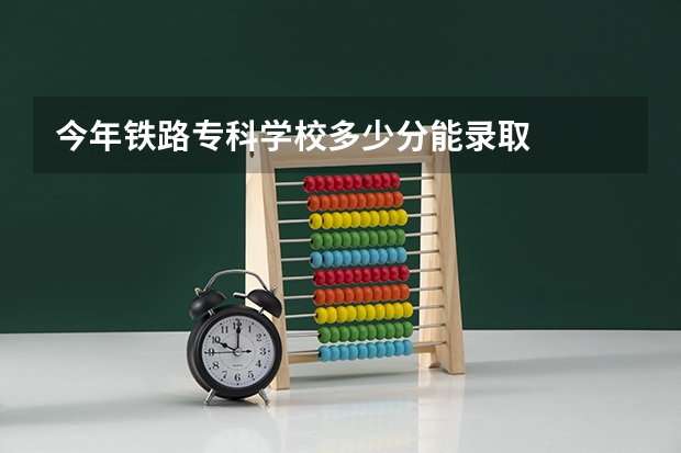 今年铁路专科学校多少分能录取
