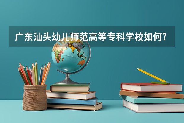 广东汕头幼儿师范高等专科学校如何?