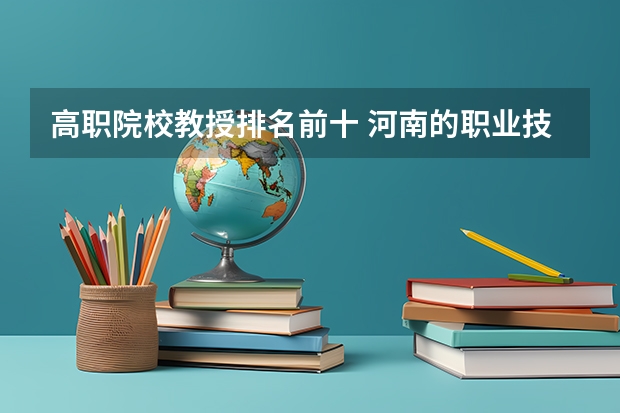 高职院校教授排名前十 河南的职业技术学院排名