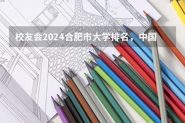 校友会2024合肥市大学排名，中国科学技术大学、安徽三联学院雄居榜首（合肥职业技术学院第一，2024年安徽省高职院校排名，安徽职业技术学院第六）