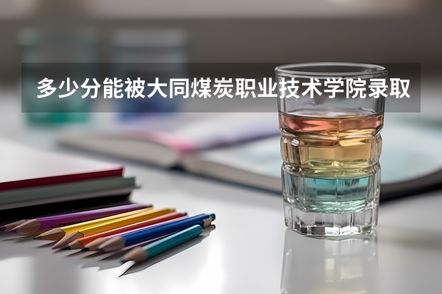 多少分能被大同煤炭职业技术学院录取