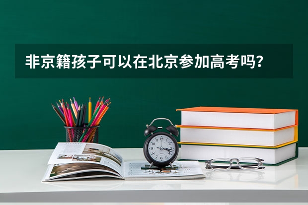 非京籍孩子可以在北京参加高考吗？