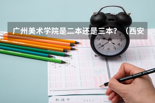 广州美术学院是二本还是三本?(西安三本学院排名)