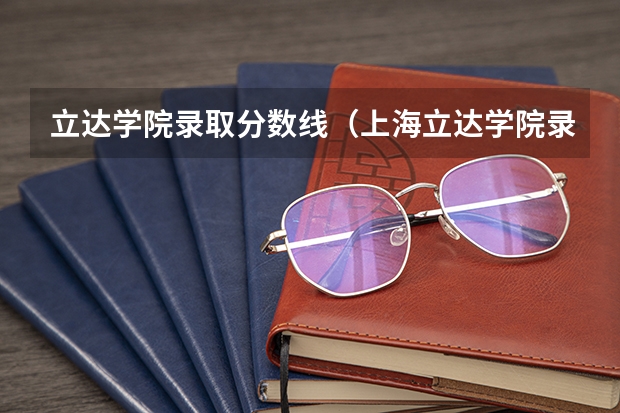 立达学院录取分数线（上海立达学院录取分数线）