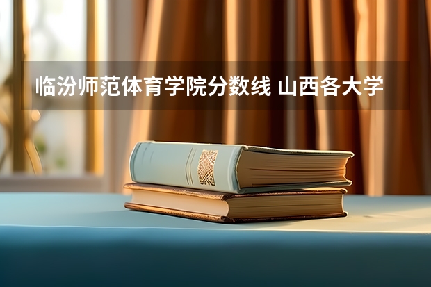 临汾师范体育学院分数线 山西各大学2023录取分数线