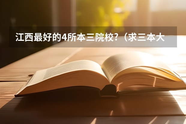 江西最好的4所本三院校?（求三本大学具体的排名）