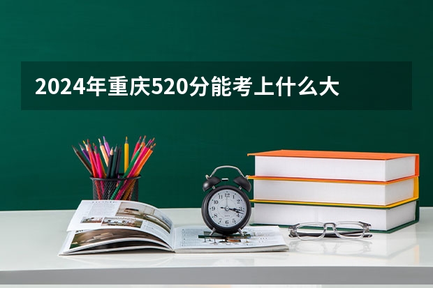 2024年重庆520分能考上什么大学？