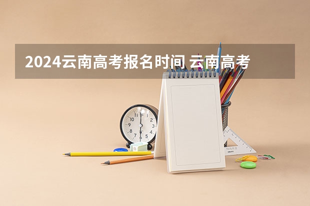 2024云南高考报名时间 云南高考志愿填报时间