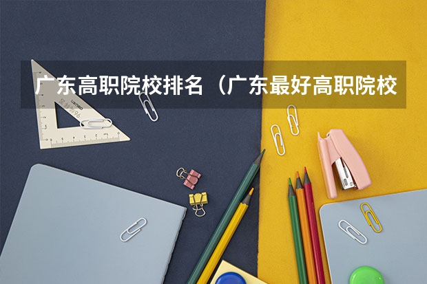 广东高职院校排名（广东最好高职院校排名）
