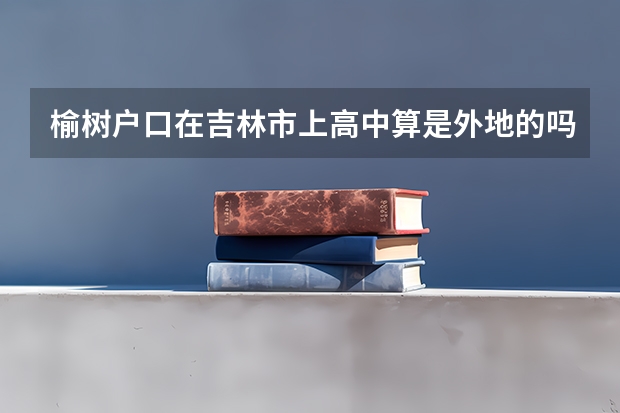 榆树户口在吉林市上高中算是外地的吗
