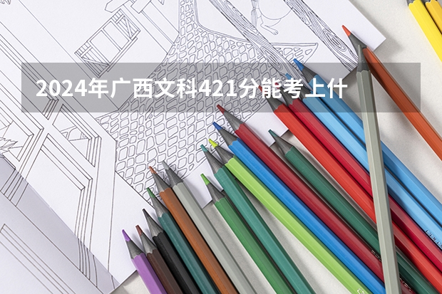 2024年广西文科421分能考上什么大学?