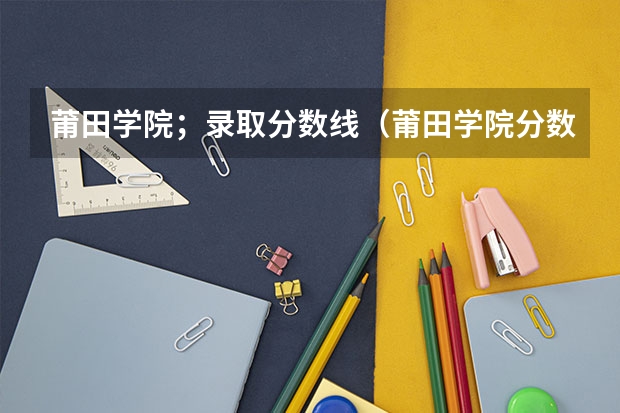 莆田学院；录取分数线（莆田学院分数线）