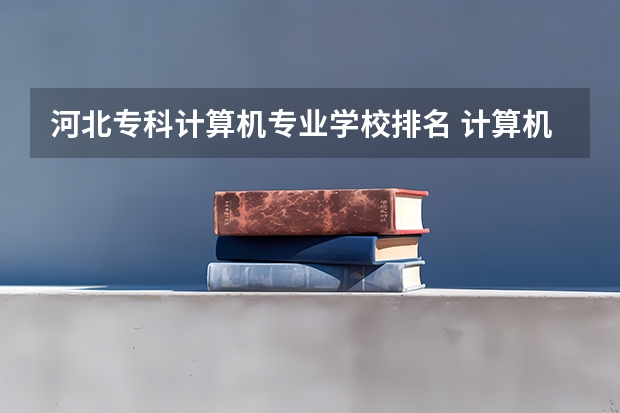 河北专科计算机专业学校排名 计算机专业的大专排名