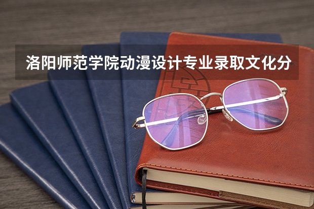 洛阳师范学院动漫设计专业录取文化分数线（洛阳师范学院艺术类录取分数线）